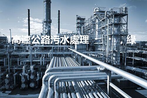 “高速公路污水處理，綠色出行新篇章”